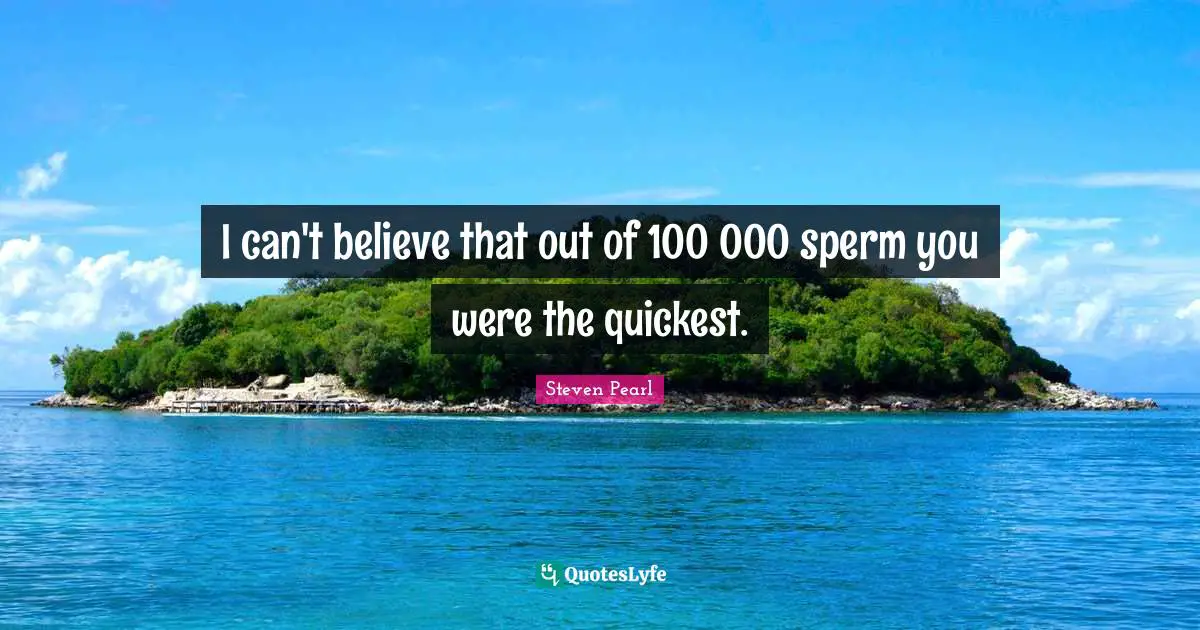 I can't believe that out of 100 000 sperm you were the quickest.