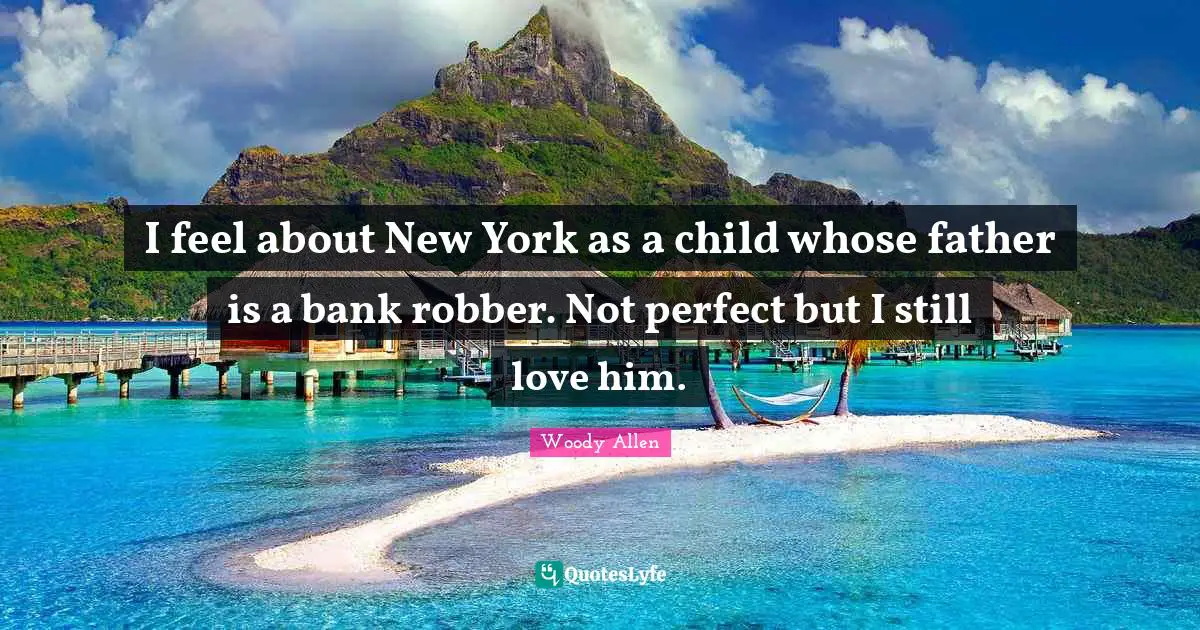 Woody Allen Quotes: I feel about New York as a child whose father is a bank robber. Not perfect but I still love him.