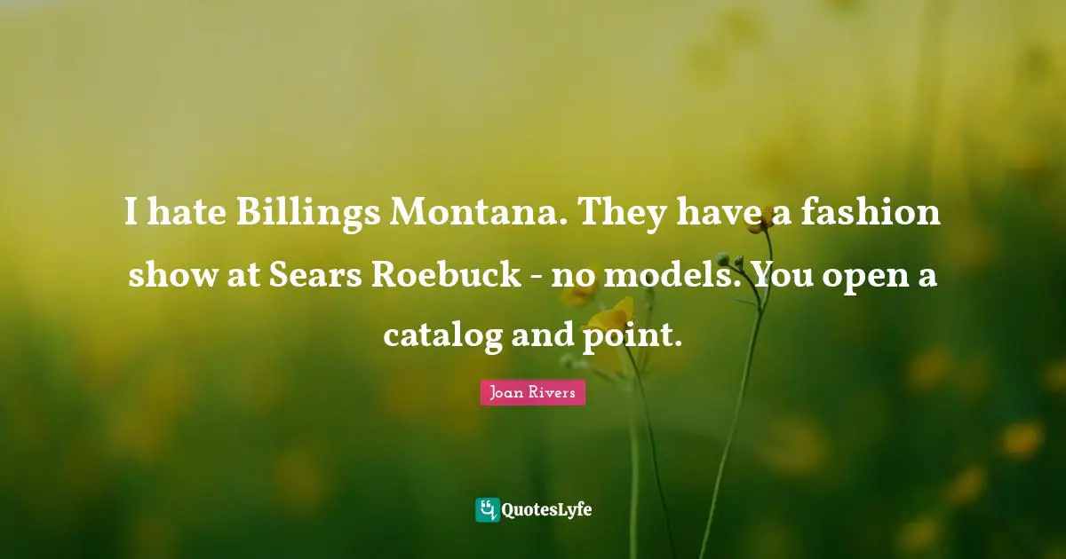 I hate Billings Montana. They have a fashion show at Sears Roebuck - no models. You open a catalog and point.