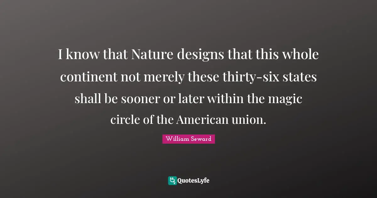 I know that Nature designs that this whole continent not merely these thirty-six states shall be sooner or later within the magic circle of the American union.