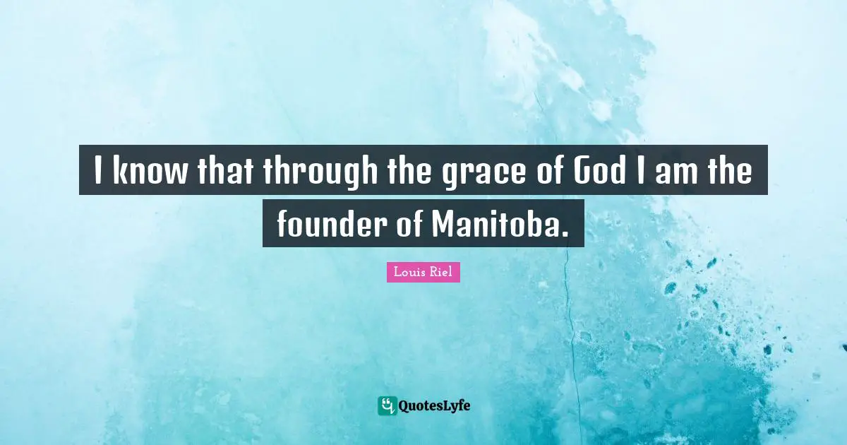 Louis Riel Quotes: "I know that through the grace of God I am the founder of Manitoba."