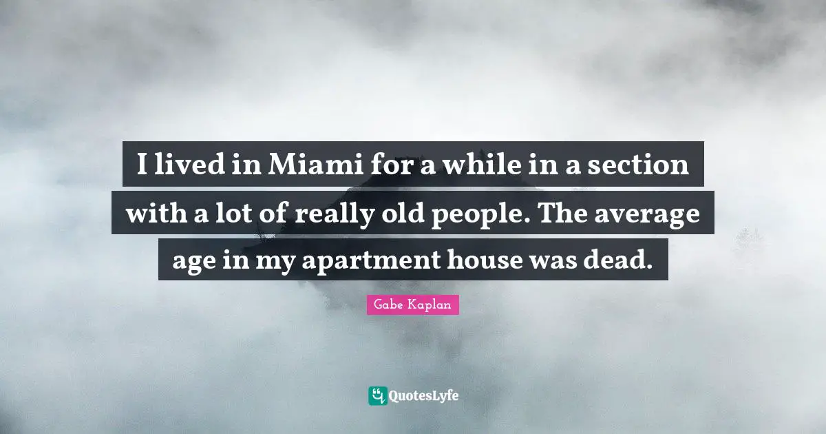 I lived in Miami for a while in a section with a lot of really old people. The average age in my apartment house was dead.