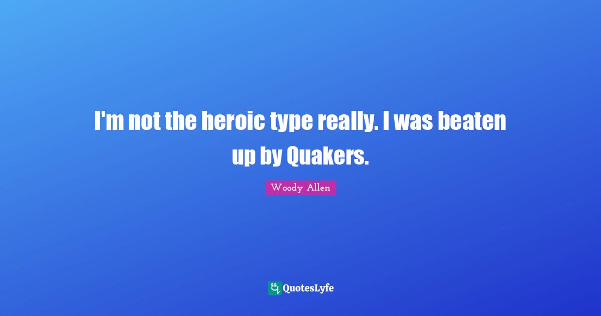 Woody Allen Quotes: "I'm not the heroic type really. I was beaten up by Quakers."