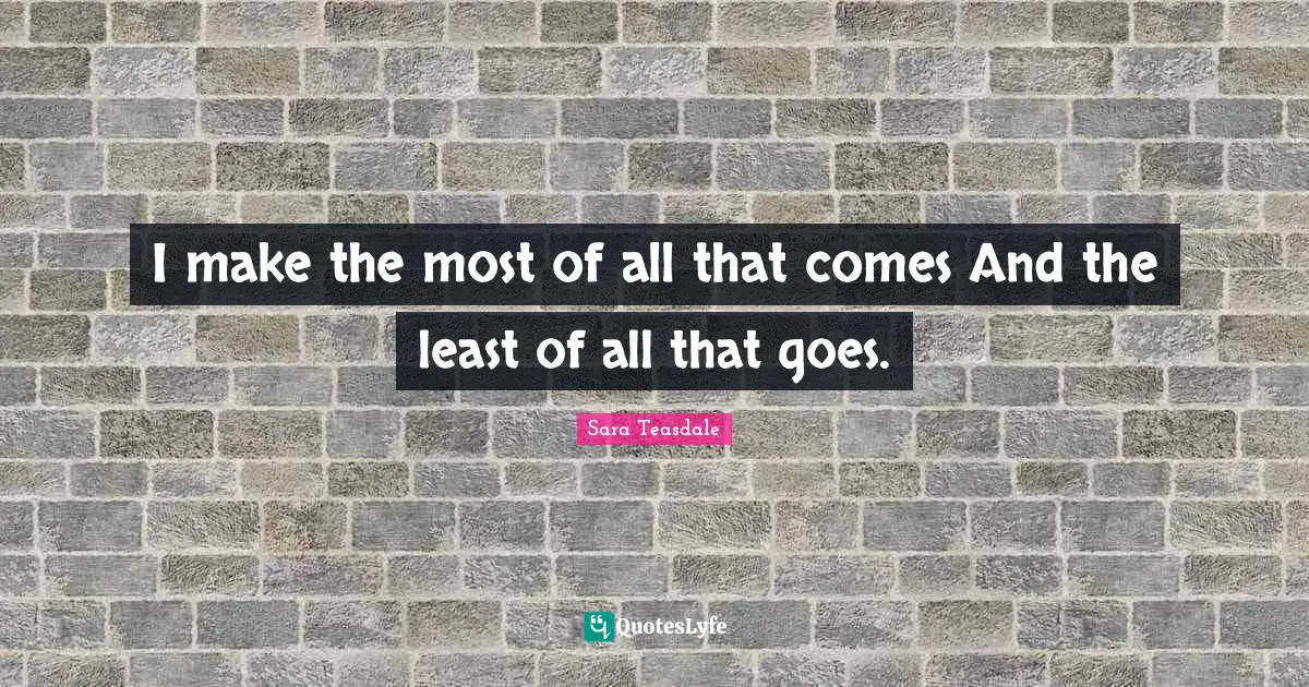 I make the most of all that comes And the least of all that goes.