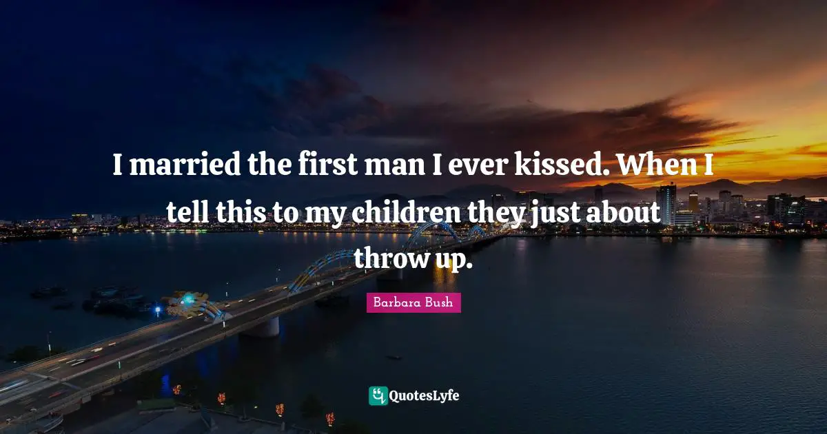 I married the first man I ever kissed. When I tell this to my children they just about throw up.