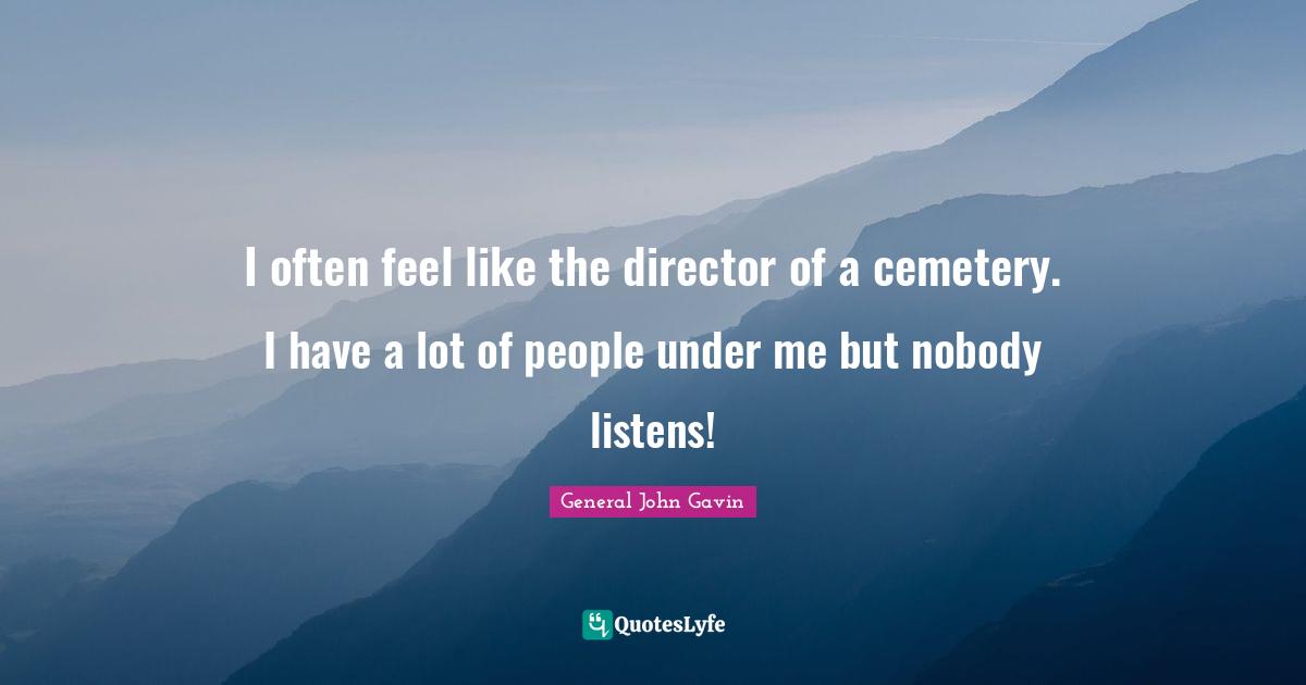 I often feel like the director of a cemetery. I have a lot of people under me but nobody listens!