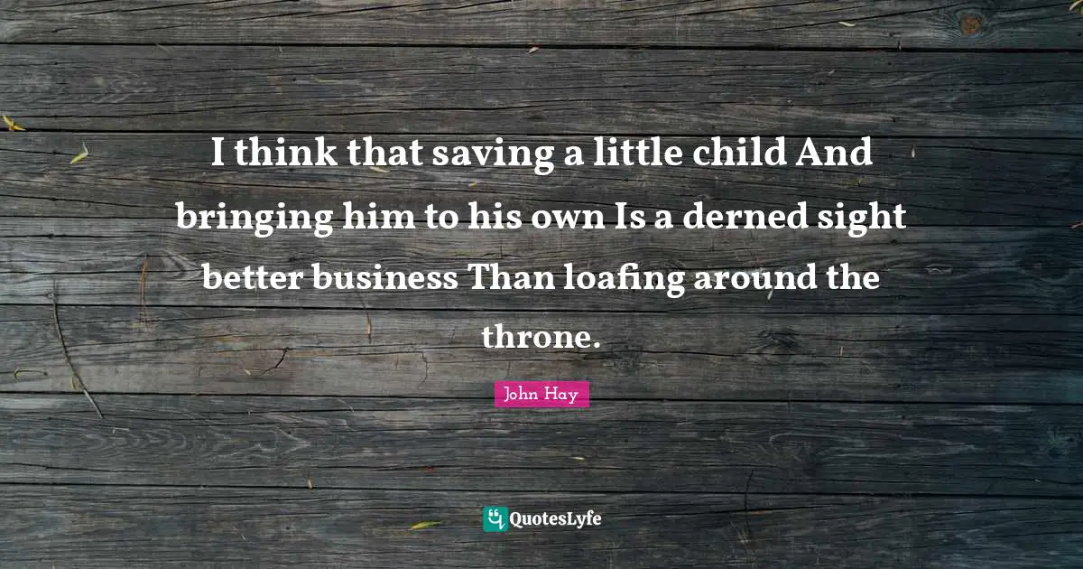I think that saving a little child And bringing him to his own Is a derned sight better business Than loafing around the throne.