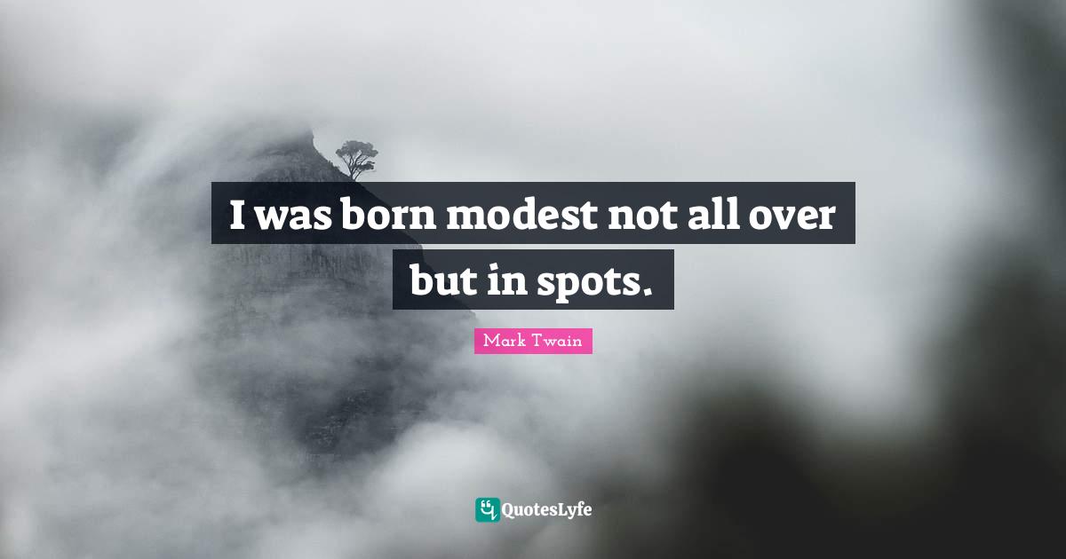 I was born modest not all over but in spots.