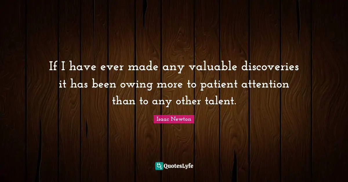 If I have ever made any valuable discoveries it has been owing more to patient attention than to any other talent.