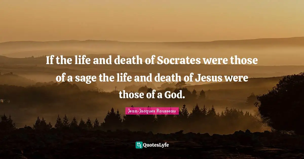 If the life and death of Socrates were those of a sage the life and death of Jesus were those of a God.
