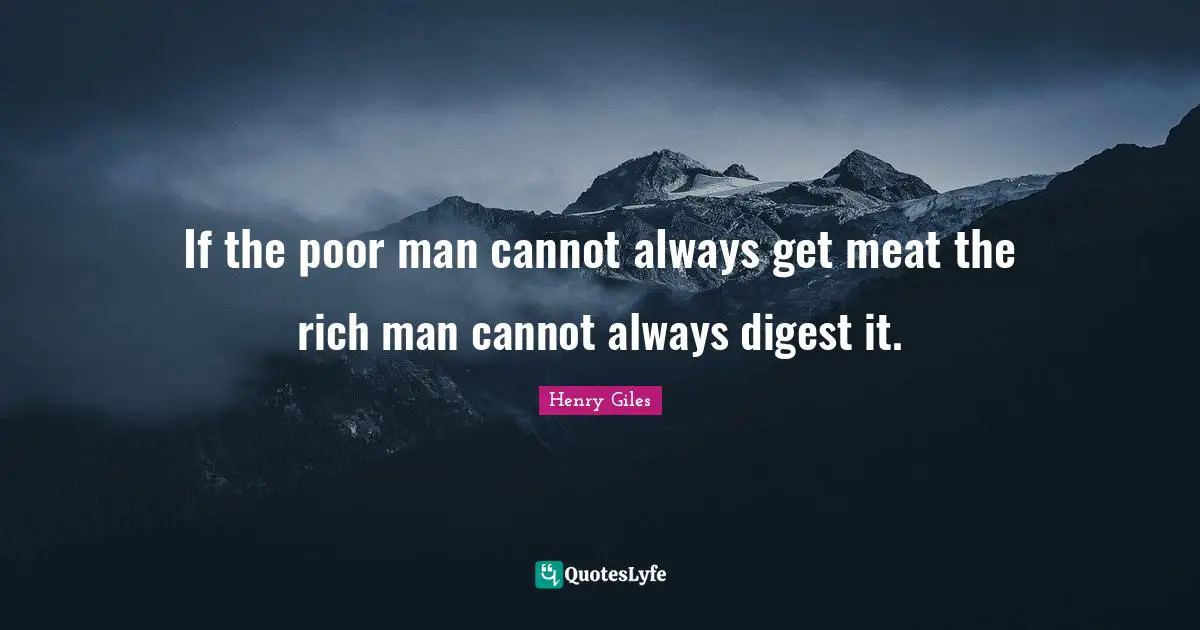 If the poor man cannot always get meat the rich man cannot always digest it.