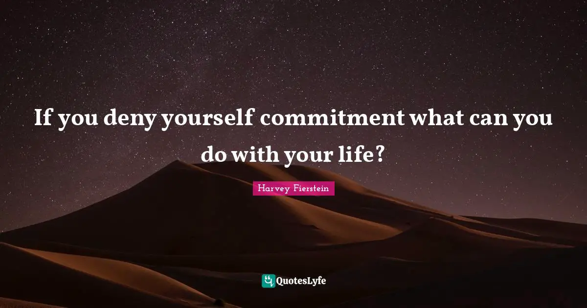 If you deny yourself commitment what can you do with your life?