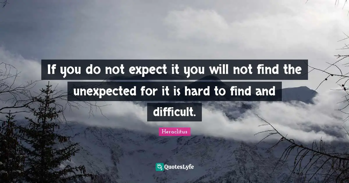 If you do not expect it you will not find the unexpected for it is hard to find and difficult.