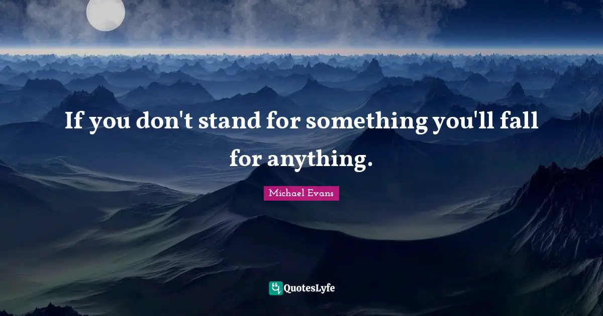 If you don't stand for something you'll fall for anything.
