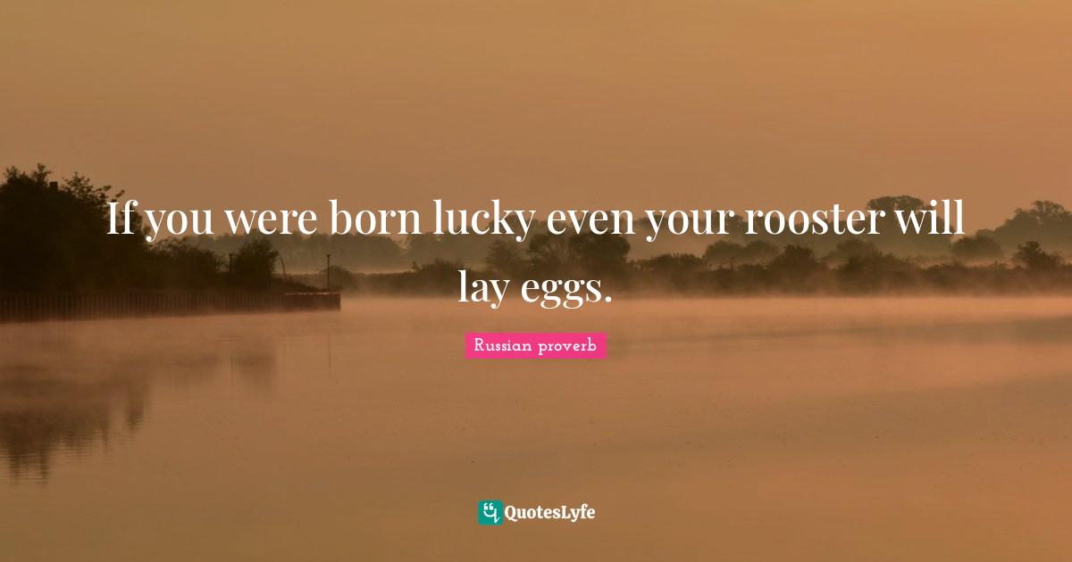 If you were born lucky even your rooster will lay eggs.