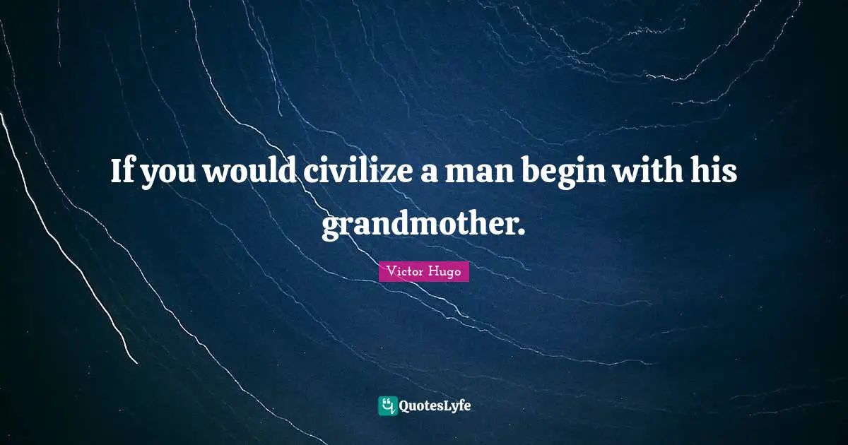 If you would civilize a man begin with his grandmother.