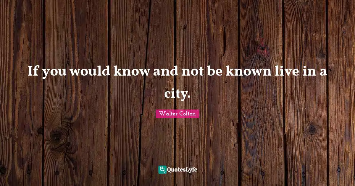 If you would know and not be known live in a city.
