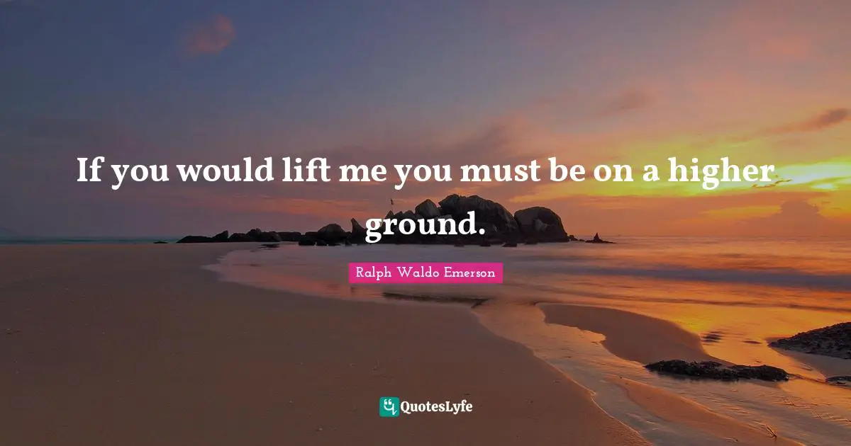 If you would lift me you must be on a higher ground.