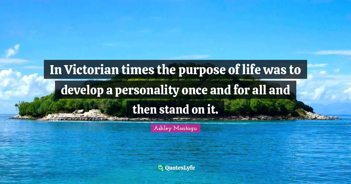Ashley Montagu Quotes: "In Victorian times the purpose of life was to develop a personality once and for all and then stand on it."