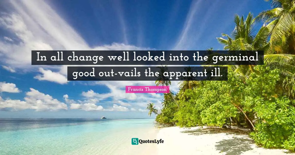 In all change well looked into the germinal good out-vails the apparent ill.