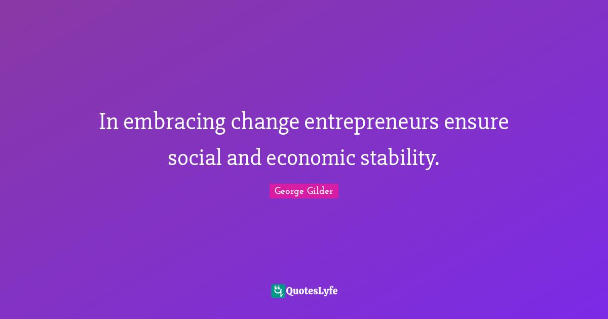 In embracing change entrepreneurs ensure social and economic stability.