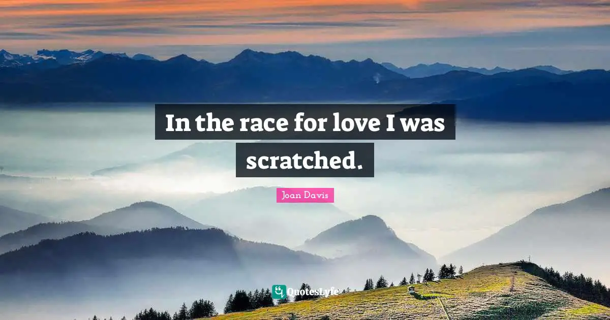 In the race for love I was scratched.