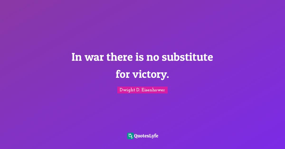 Dwight D. Eisenhower Quotes: In war there is no substitute for victory.