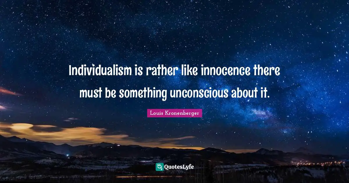 Individualism is rather like innocence there must be something unconscious about it.