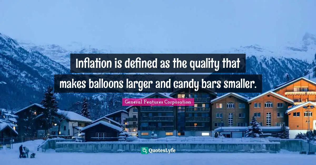 Inflation is defined as the quality that makes balloons larger and candy bars smaller.