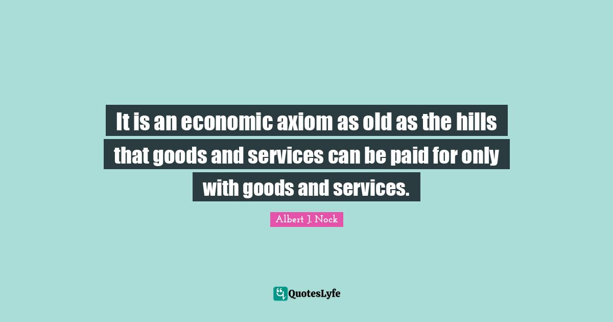 It is an economic axiom as old as the hills that goods and services can be paid for only with goods and services.