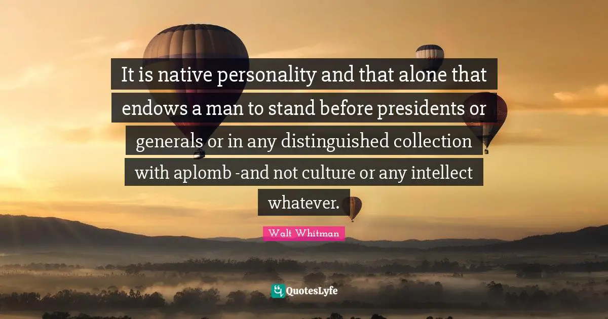 Walt Whitman Quotes: It is native personality and that alone that endows a man to stand before presidents or generals or in any distinguished collection with aplomb -and not culture or any intellect whatever.