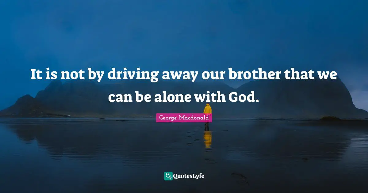 George Macdonald Quotes: It is not by driving away our brother that we can be alone with God.
