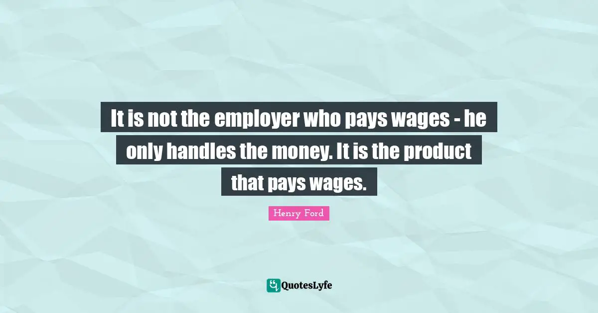 It is not the employer who pays wages - he only handles the money. It is the product that pays wages.
