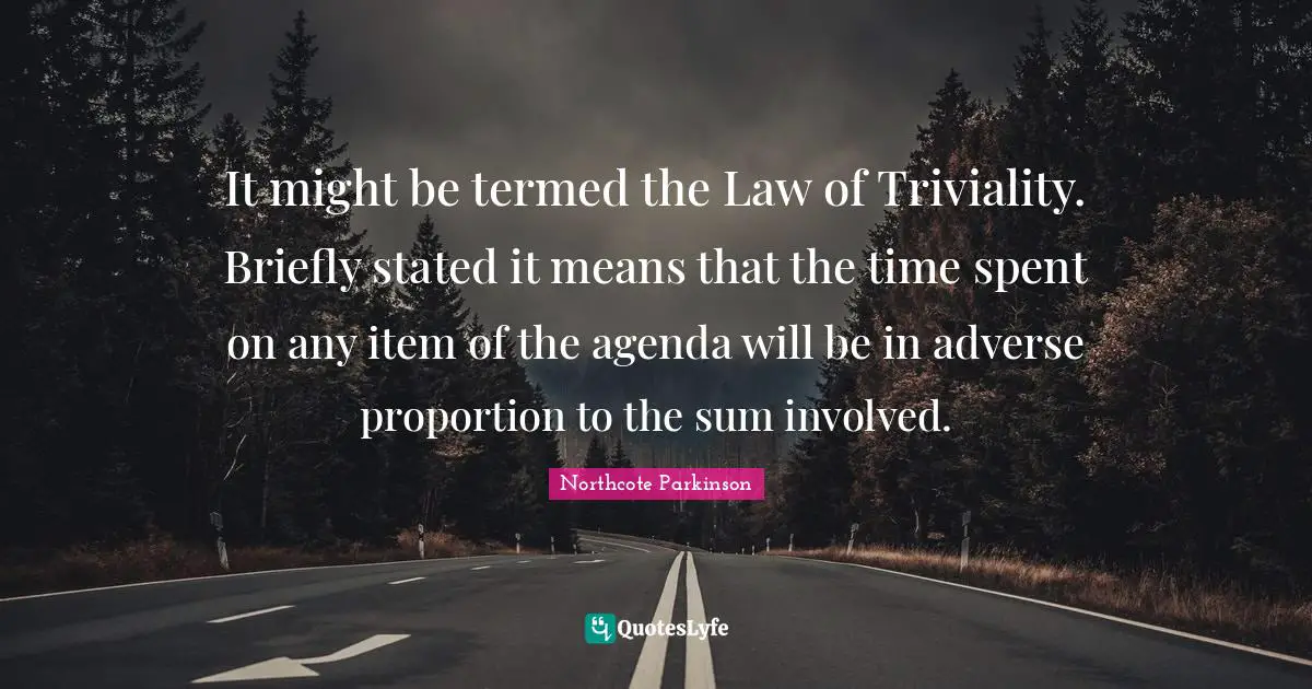 C. Northcote Parkinson Quotes: "It might be termed the Law of Triviality. Briefly stated it means that the time spent on any item of the agenda will be in adverse proportion to the sum involved."