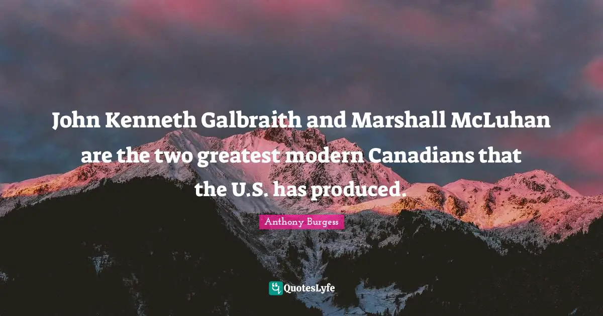 John Kenneth Galbraith and Marshall McLuhan are the two greatest modern Canadians that the U.S. has produced.