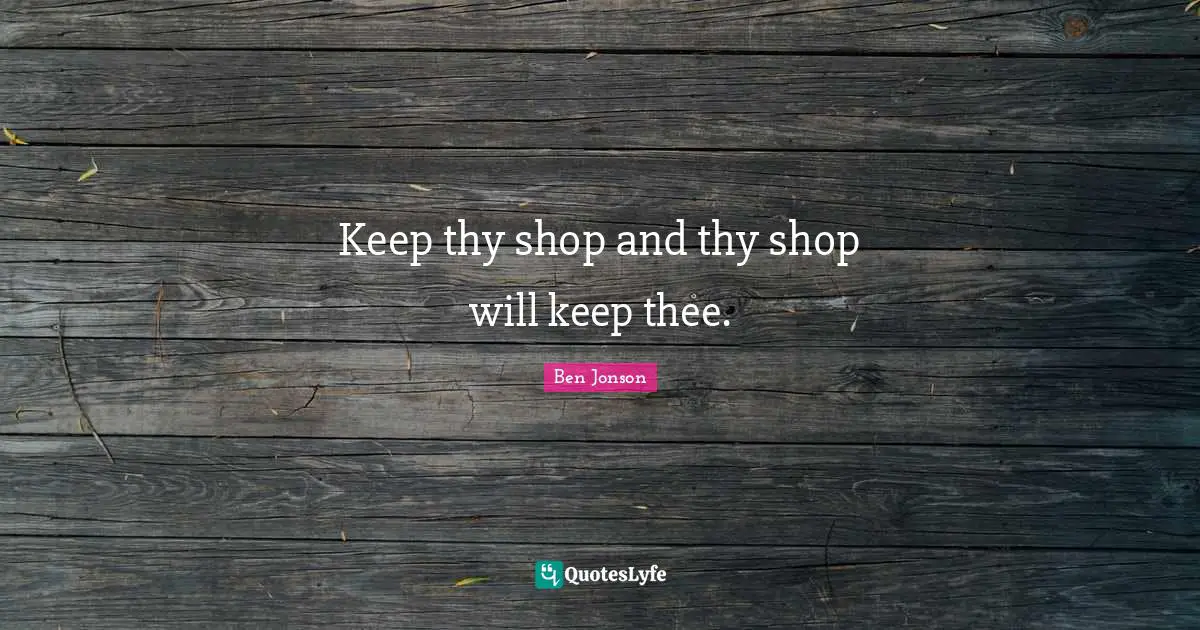 Keep thy shop and thy shop will keep thee.