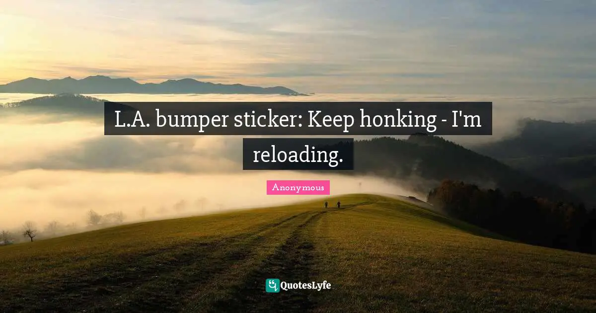 L.A. bumper sticker: Keep honking - I'm reloading.
