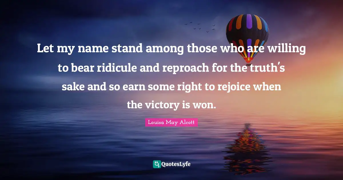 Let my name stand among those who are willing to bear ridicule and reproach for the truth's sake and so earn some right to rejoice when the victory is won.