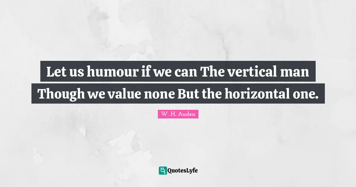 Let us humour if we can The vertical man Though we value none But the horizontal one.