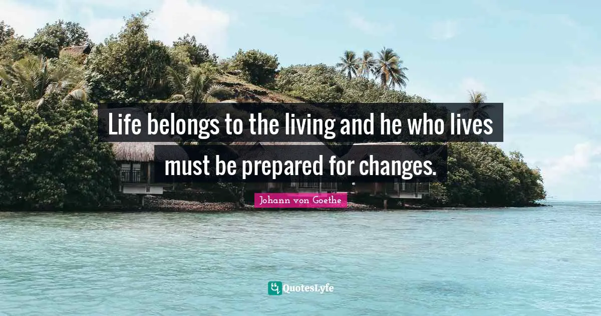 Life belongs to the living and he who lives must be prepared for changes.