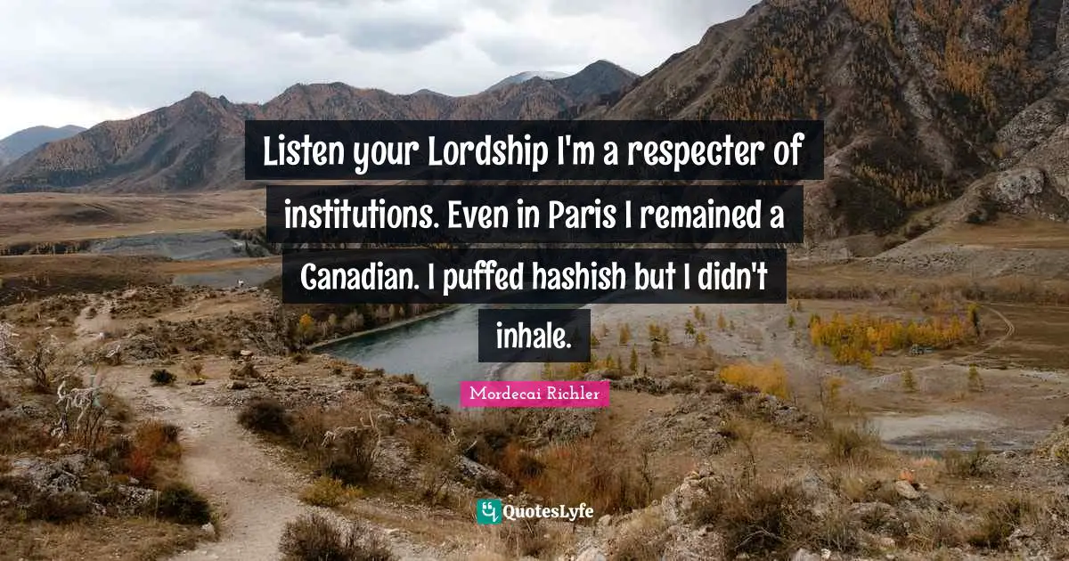Listen your Lordship I'm a respecter of institutions. Even in Paris I remained a Canadian. I puffed hashish but I didn't inhale.