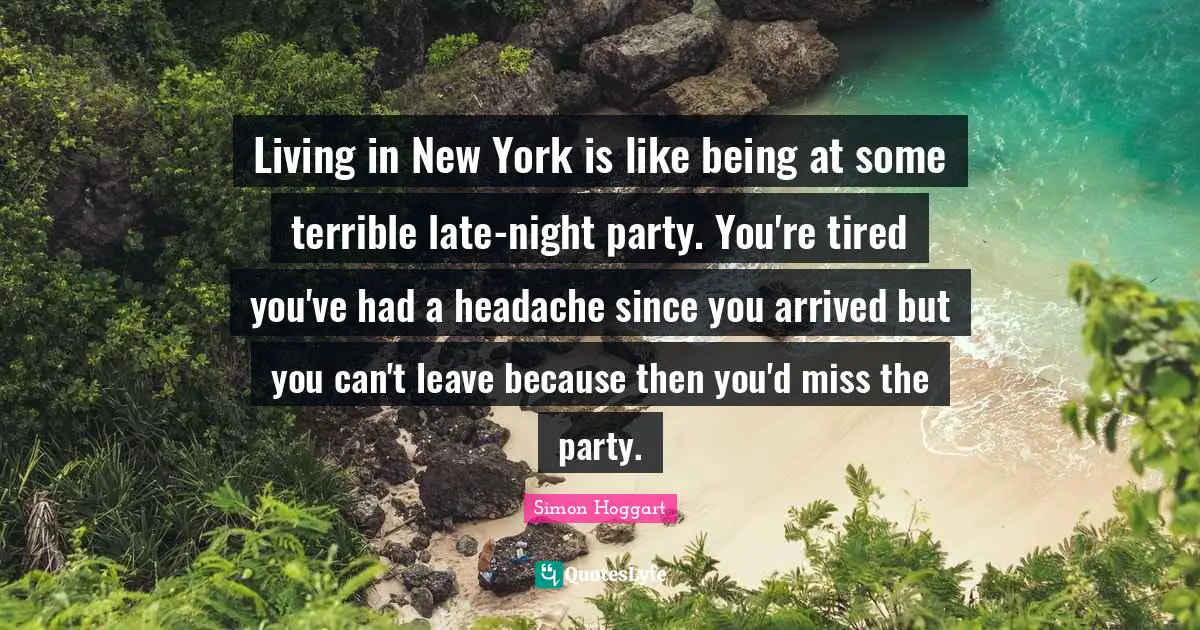 Living in New York is like being at some terrible late-night party. You're tired you've had a headache since you arrived but you can't leave because then you'd miss the party.