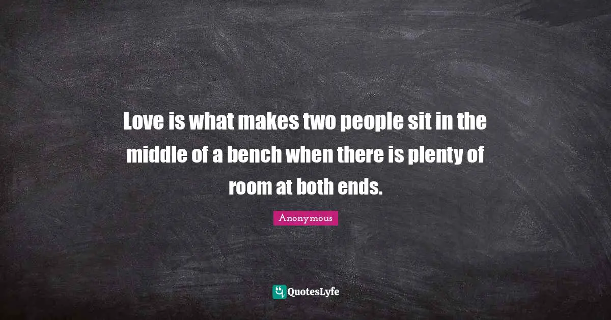 Love is what makes two people sit in the middle of a bench when there is plenty of room at both ends.