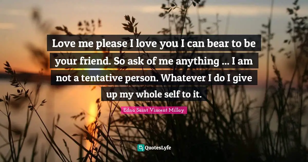 Love me please I love you I can bear to be your friend. So ask of me anything ... I am not a tentative person. Whatever I do I give up my whole self to it.