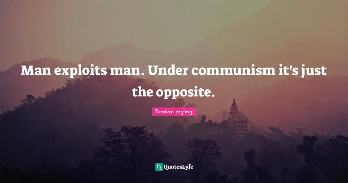 Man exploits man. Under communism it's just the opposite.