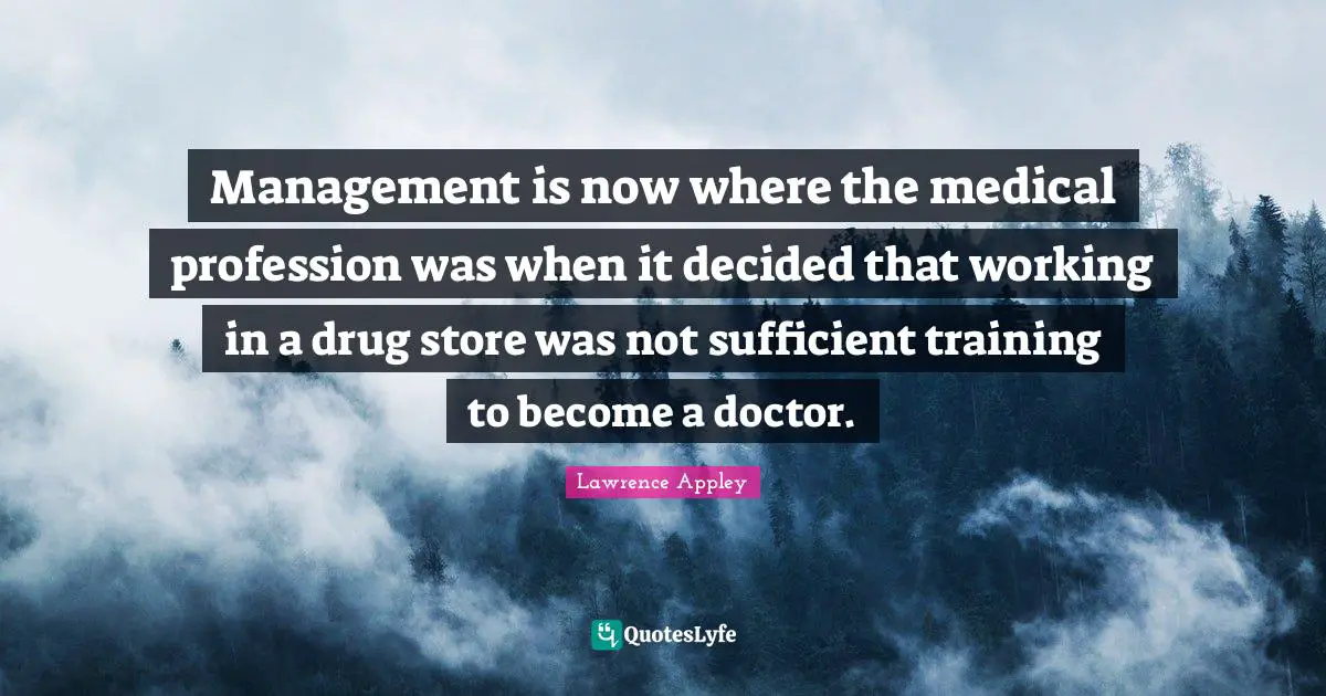 Management is now where the medical profession was when it decided that working in a drug store was not sufficient training to become a doctor.