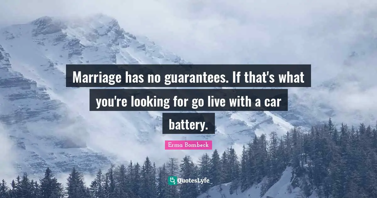 Marriage has no guarantees. If that's what you're looking for go live with a car battery.