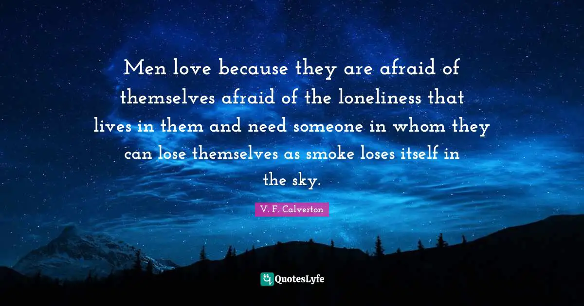 Men love because they are afraid of themselves afraid of the loneliness that lives in them and need someone in whom they can lose themselves as smoke loses itself in the sky.