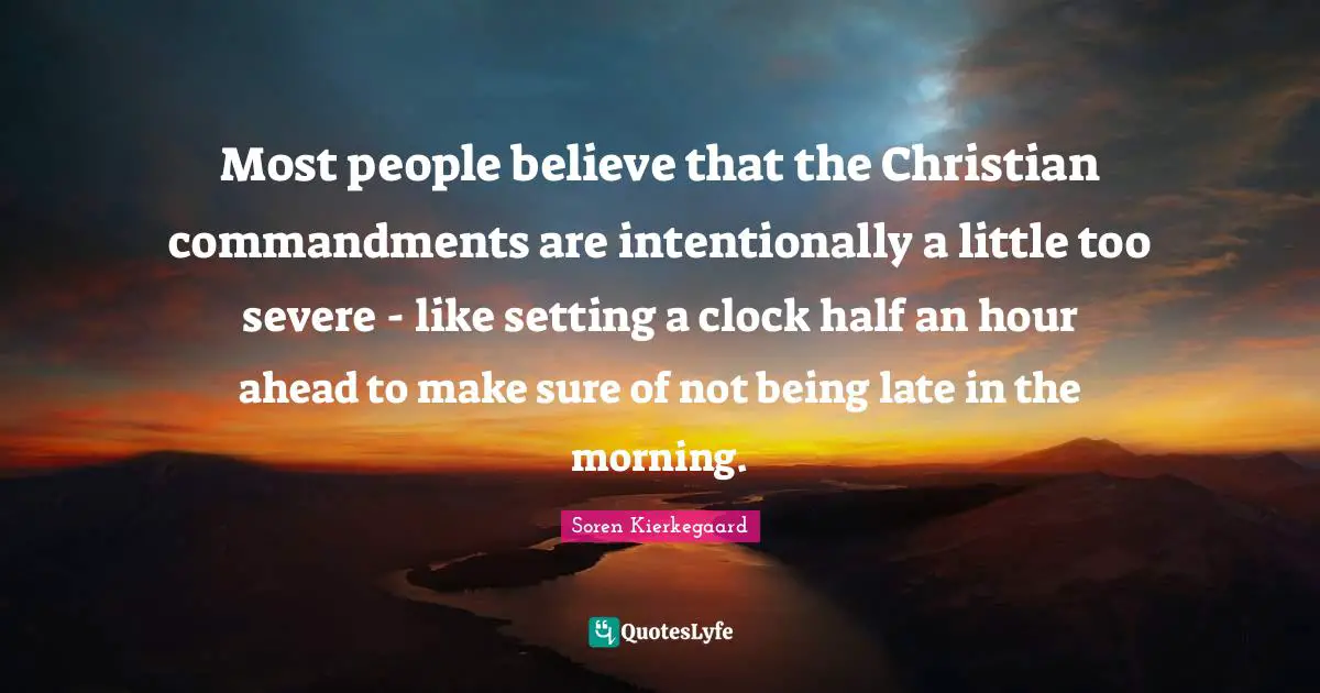 Soren Kierkegaard Quotes: Most people believe that the Christian commandments are intentionally a little too severe - like setting a clock half an hour ahead to make sure of not being late in the morning.