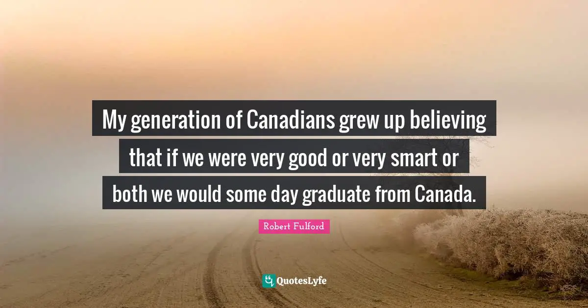 My generation of Canadians grew up believing that if we were very good or very smart or both we would some day graduate from Canada.